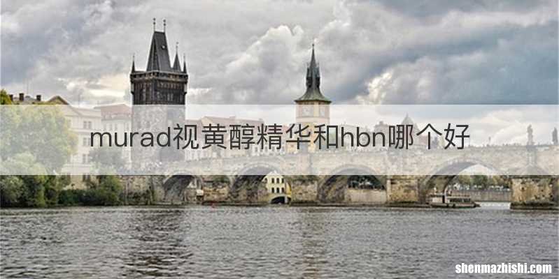 murad视黄醇精华和hbn哪个好