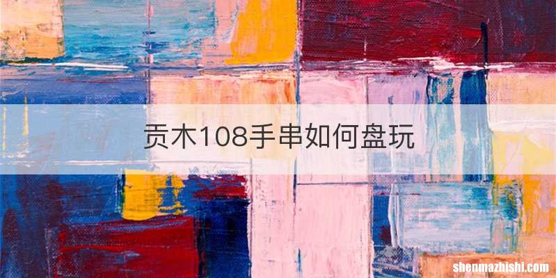 贡木108手串如何盘玩