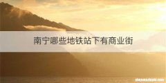 南宁哪些地铁站下有商业街