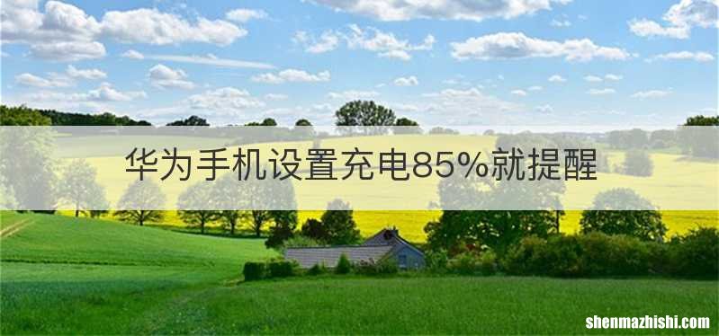 华为手机设置充电85%就提醒