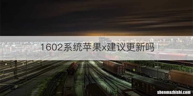 1602系统苹果x建议更新吗