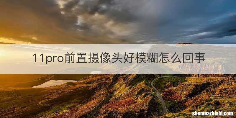 11pro前置摄像头好模糊怎么回事