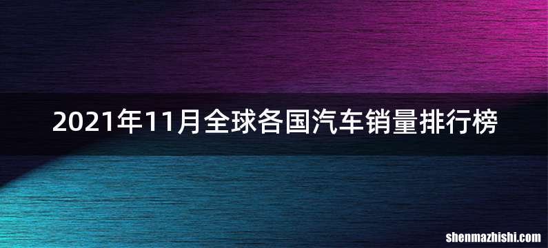 2021年11月全球各国汽车销量排行榜