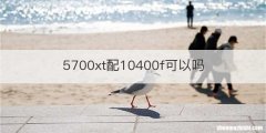 5700xt配10400f可以吗