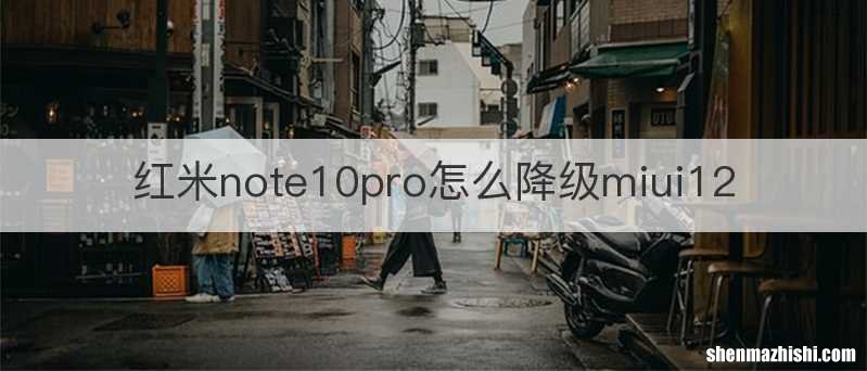 红米note10pro怎么降级miui12
