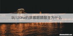 玩120hz的屏幕眼睛酸是为什么