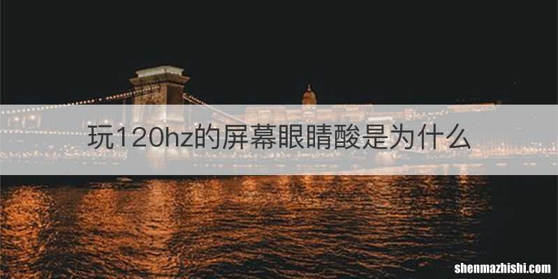 玩120hz的屏幕眼睛酸是为什么