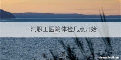 一汽职工医院体检几点开始