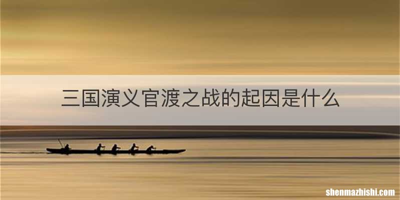 三国演义官渡之战的起因是什么