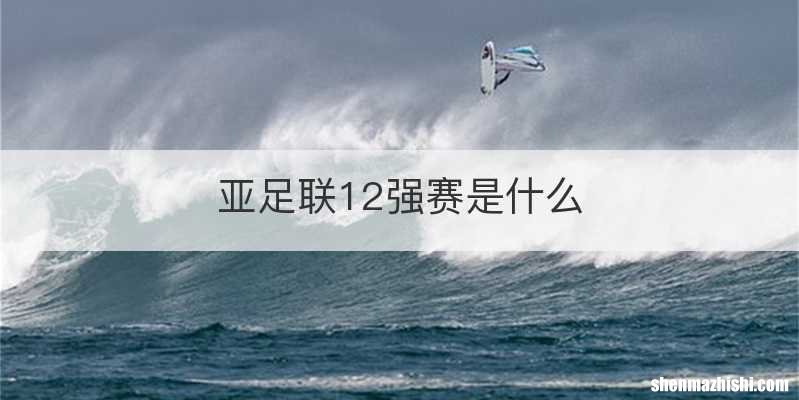 亚足联12强赛是什么