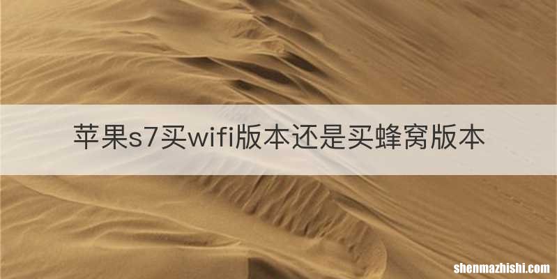 苹果s7买wifi版本还是买蜂窝版本