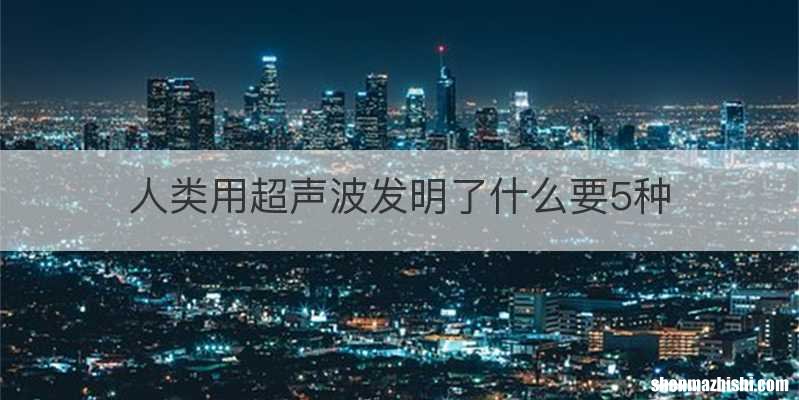 人类用超声波发明了什么要5种