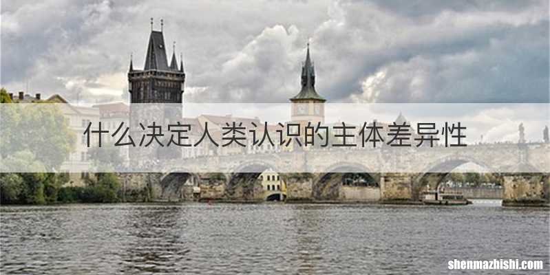 什么决定人类认识的主体差异性