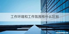 工作环境和工作氛围有什么区别