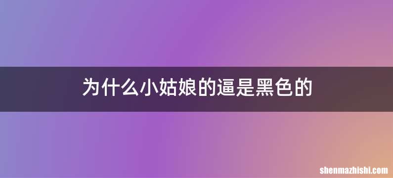 为什么小姑娘的逼是黑色的