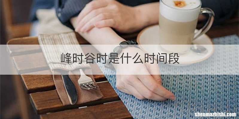 峰时谷时是什么时间段