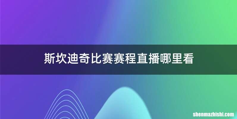 斯坎迪奇比赛赛程直播哪里看