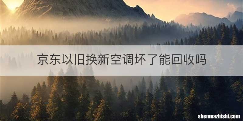 京东以旧换新空调坏了能回收吗