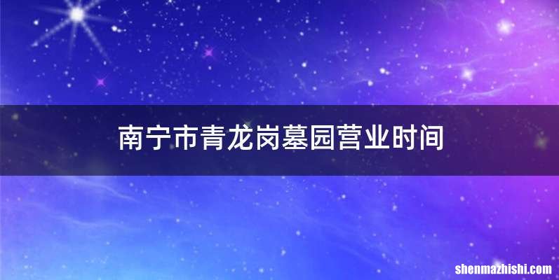 南宁市青龙岗墓园营业时间