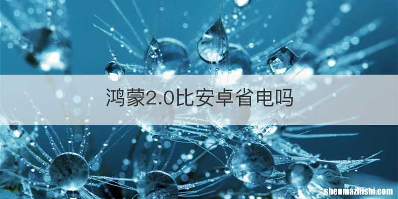 鸿蒙2.0比安卓省电吗