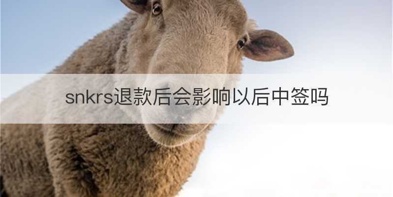 snkrs退款后会影响以后中签吗