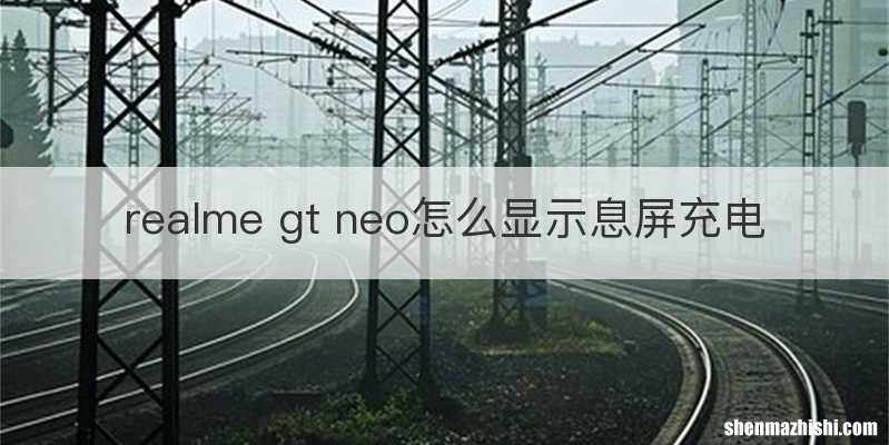 realme gt neo怎么显示息屏充电