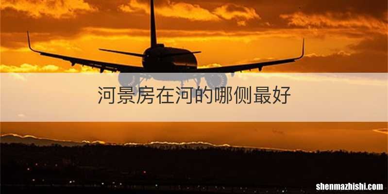 河景房在河的哪侧最好