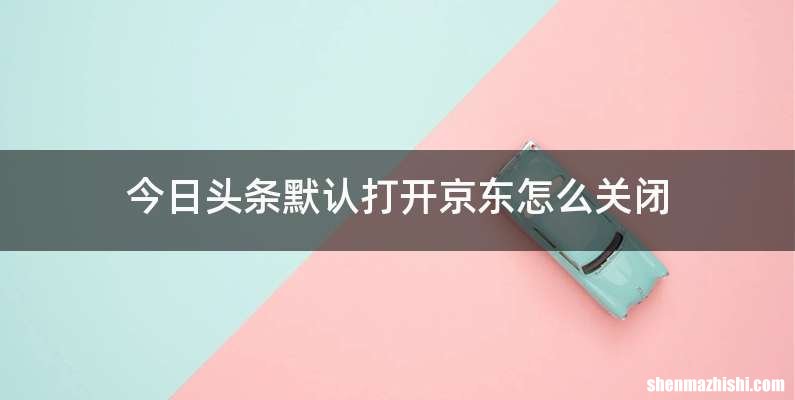 今日头条默认打开京东怎么关闭
