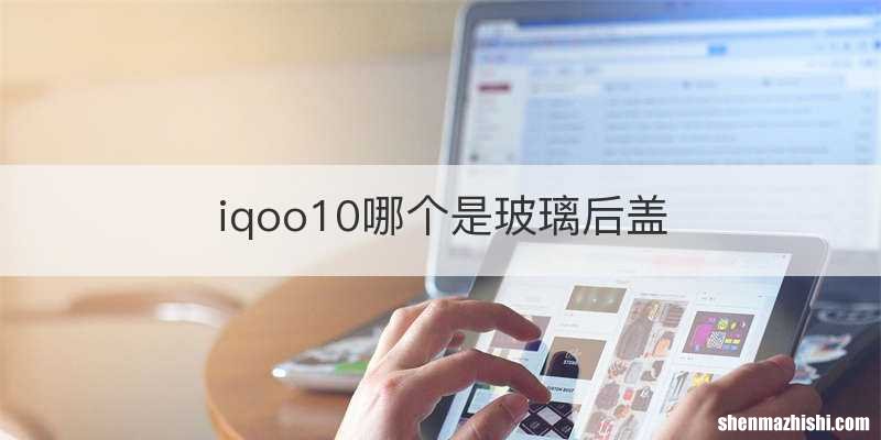 iqoo10哪个是玻璃后盖