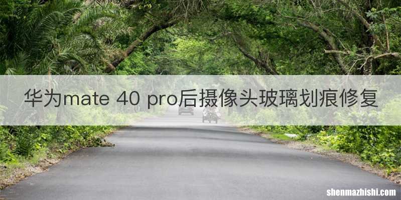 华为mate 40 pro后摄像头玻璃划痕修复