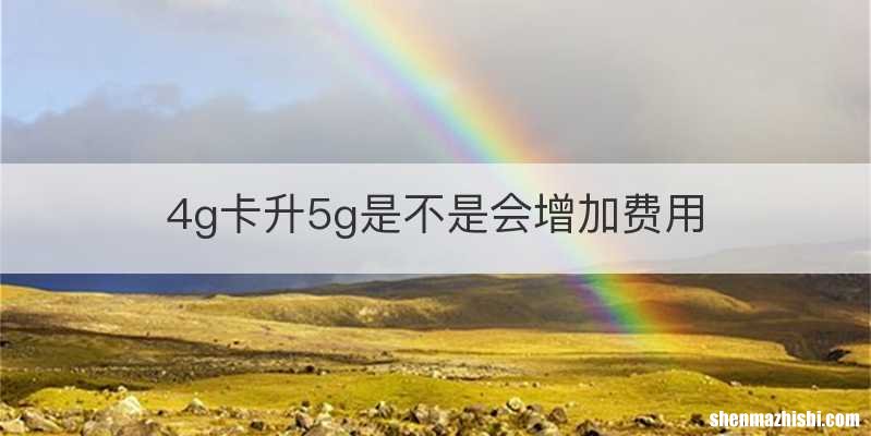 4g卡升5g是不是会增加费用
