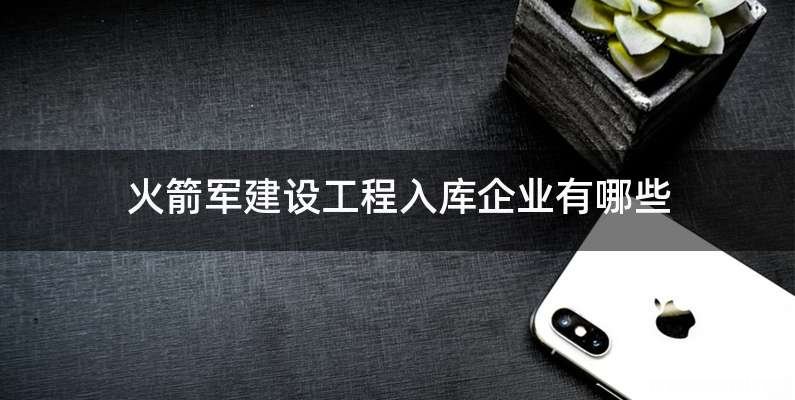 火箭军建设工程入库企业有哪些