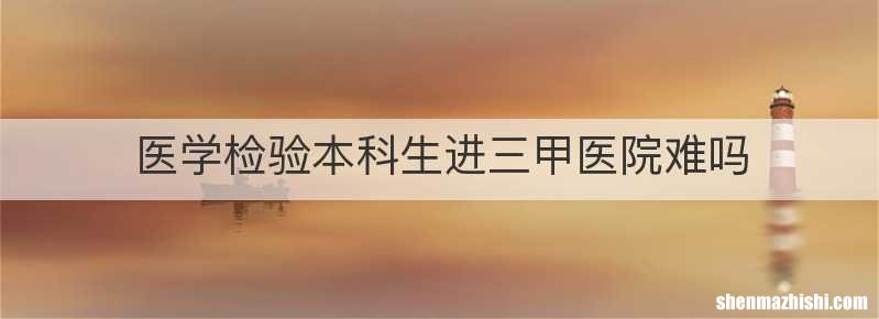 医学检验本科生进三甲医院难吗