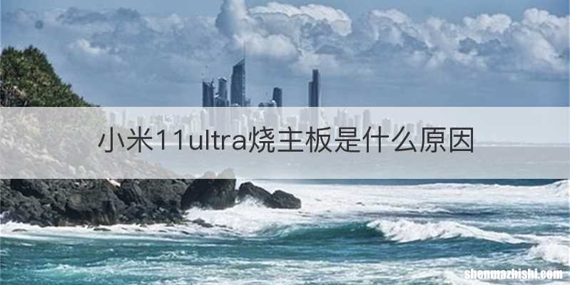 小米11ultra烧主板是什么原因