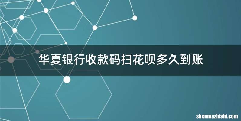 华夏银行收款码扫花呗多久到账