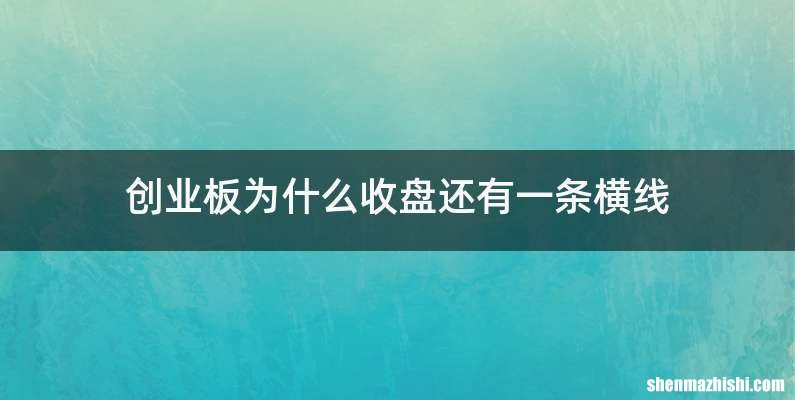 创业板为什么收盘还有一条横线
