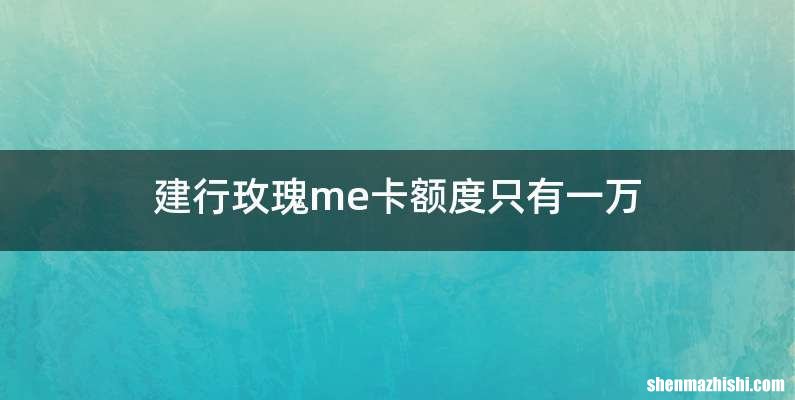 建行玫瑰me卡额度只有一万