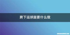 胯下运球腿要什么做
