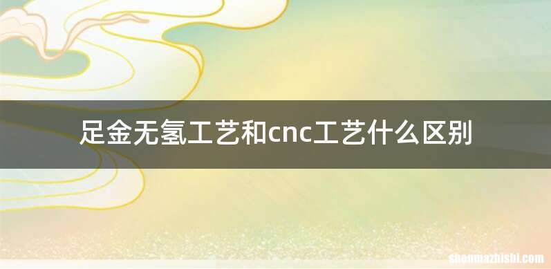 足金无氢工艺和cnc工艺什么区别