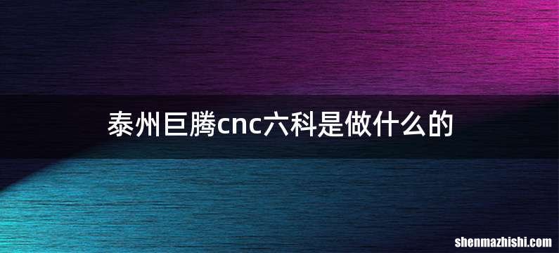 泰州巨腾cnc六科是做什么的