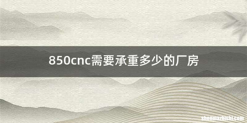 850cnc需要承重多少的厂房