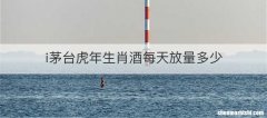 i茅台虎年生肖酒每天放量多少