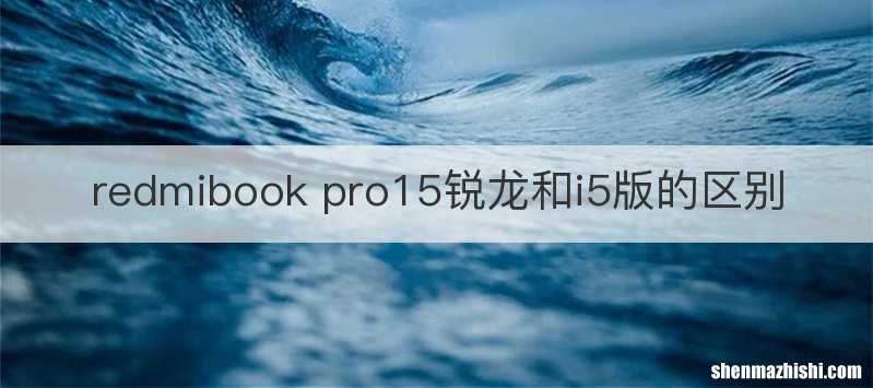 redmibook pro15锐龙和i5版的区别