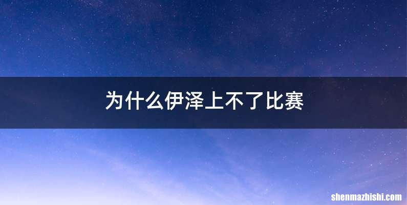 为什么伊泽上不了比赛