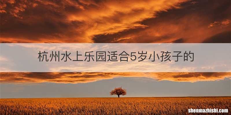 杭州水上乐园适合5岁小孩子的