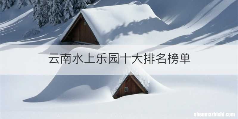云南水上乐园十大排名榜单