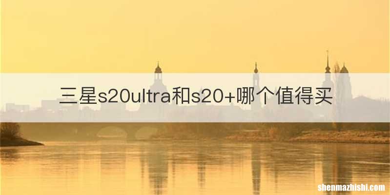 三星s20ultra和s20+哪个值得买