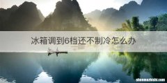 冰箱调到6档还不制冷怎么办