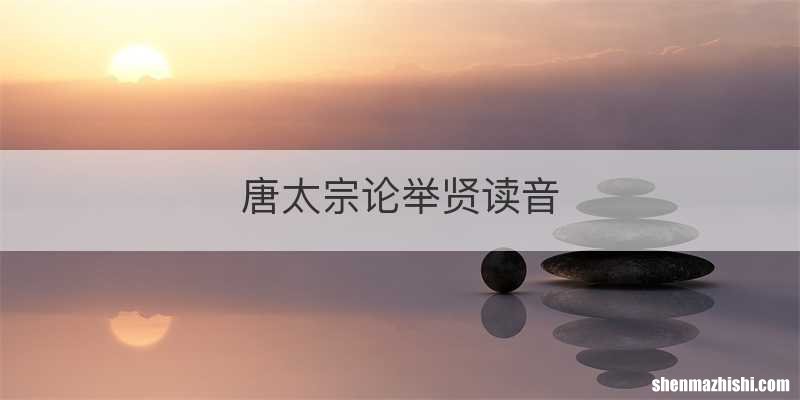 唐太宗论举贤读音