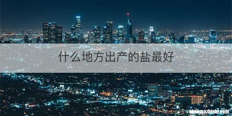 什么地方出产的盐最好